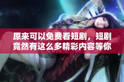原来可以免费看短剧，短剧竟然有这么多精彩内容等你发现！
