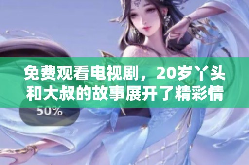 免费观看电视剧，20岁丫头和大叔的故事展开了精彩情节