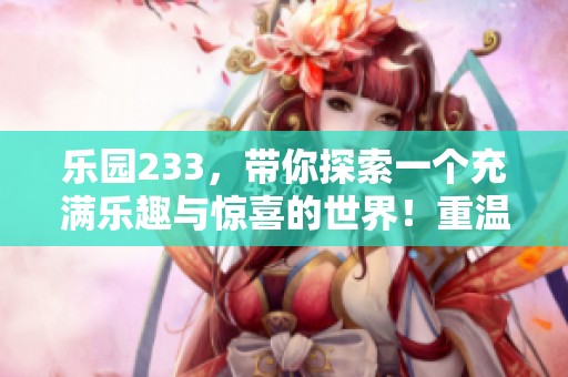 乐园233，带你探索一个充满乐趣与惊喜的世界！重温快乐时光，尽在乐园233。