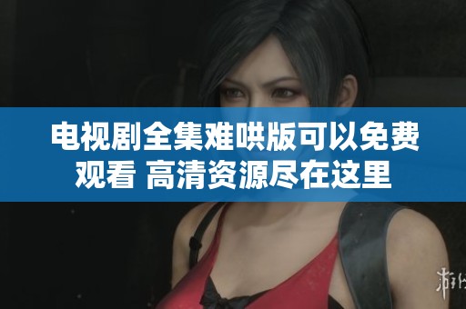 电视剧全集难哄版可以免费观看 高清资源尽在这里