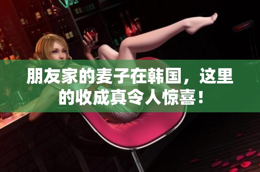 朋友家的麦子在韩国，这里的收成真令人惊喜！