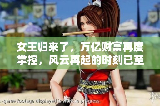 女王归来了，万亿财富再度掌控，风云再起的时刻已至