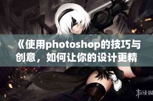 《使用photoshop的技巧与创意，如何让你的设计更精彩》
