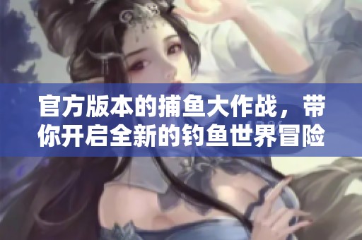 官方版本的**大作战，带你开启全新的钓鱼世界冒险之旅