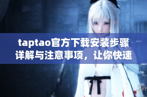 taptao官方下载安装步骤详解与注意事项，让你快速上手使用
