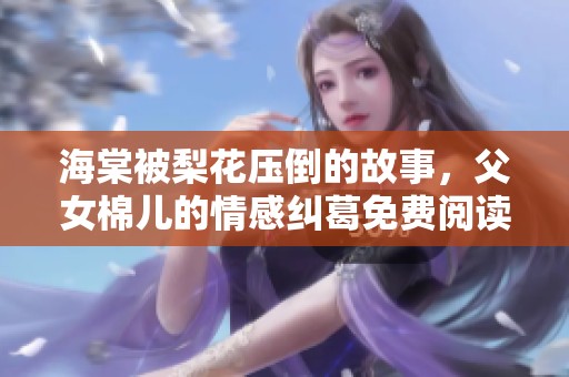 海棠被梨花压倒的故事，父女棉儿的情感纠葛免费阅读