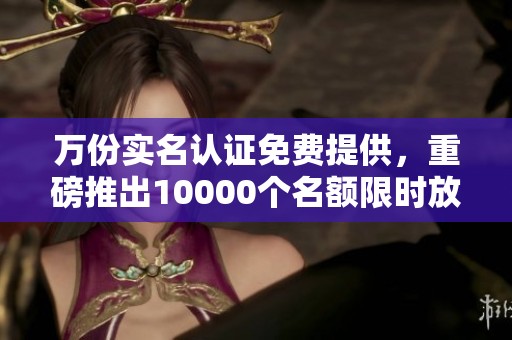 万份实名认证免费提供，重磅推出10000个名额限时放送