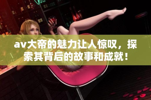**大帝的魅力让人惊叹，探索其背后的故事和成就！