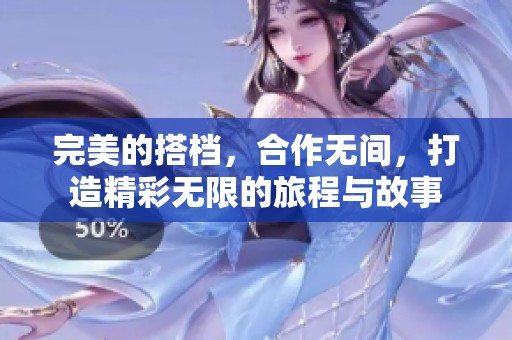 完美的搭档，合作无间，打造精彩无限的旅程与故事