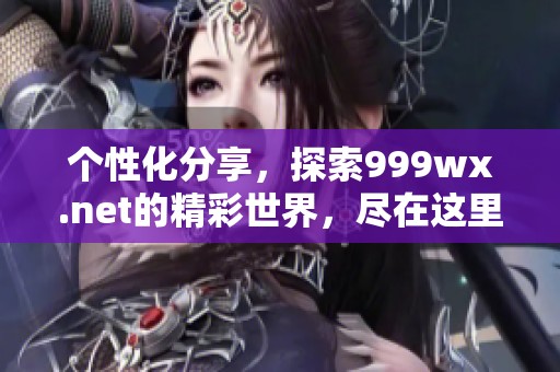 个性化分享，探索999wx.net的精彩世界，尽在这里等你来发现！