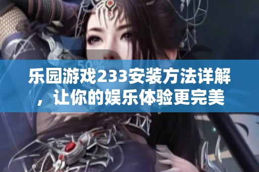 乐园游戏233安装方法详解，让你的娱乐体验更完美