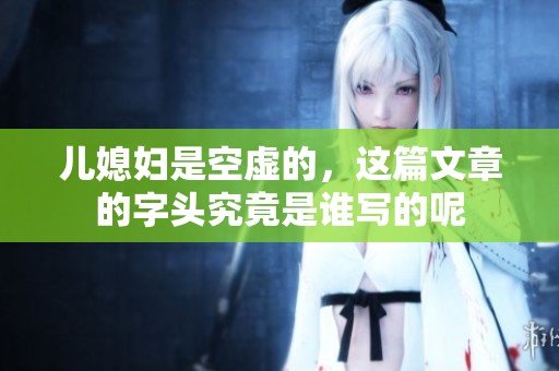 儿媳妇是空虚的，这篇文章的字头究竟是谁写的呢