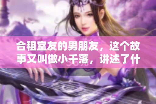 合租室友的男朋友，这个故事又叫做小千落，讲述了什么呢