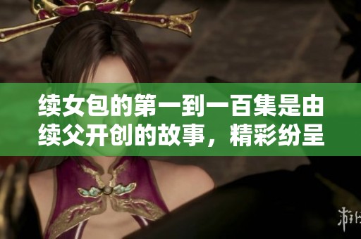 续女包的第一到一百集是由续父开创的故事，精彩纷呈让人期待不已。