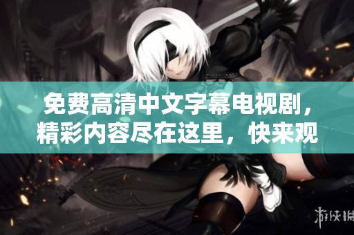 免费高清中文字幕电视剧，精彩内容尽在这里，快来观看吧