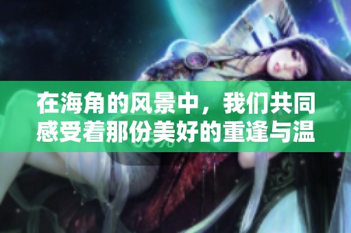 在海角的风景中，我们共同感受着那份美好的重逢与温暖。