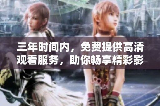 三年时间内，免费提供高清观看服务，助你畅享精彩影视内容