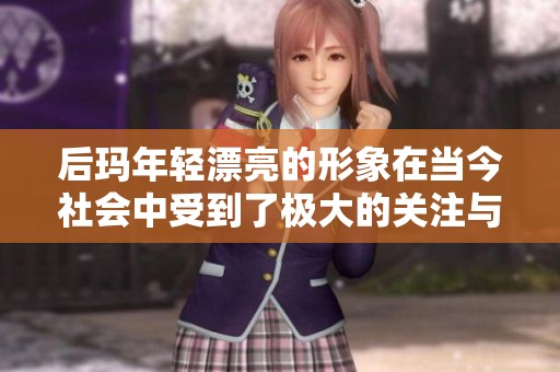 后玛年轻漂亮的形象在当今社会中受到了极大的关注与喜爱