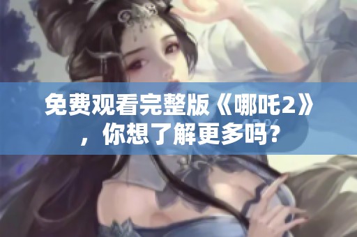 免费观看完整版《哪吒2》，你想了解更多吗？