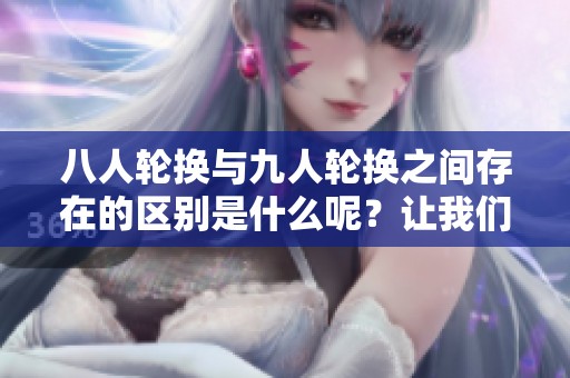 八人轮换与九人轮换之间存在的区别是什么呢？让我们深入探讨这两者的不同。