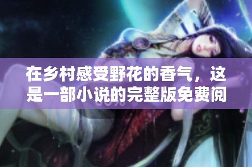 在乡村感受野花的香气，这是一部小说的完整版免费阅读之旅