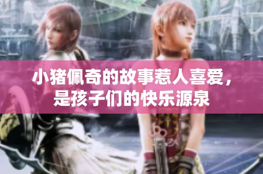 小猪佩奇的故事惹人喜爱，是孩子们的快乐源泉