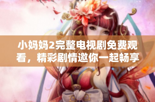 小妈妈2完整电视剧免费观看，精彩剧情邀你一起畅享不容错过！