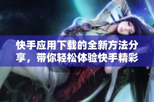 快手应用下载的全新方法分享，带你轻松体验快手精彩内容