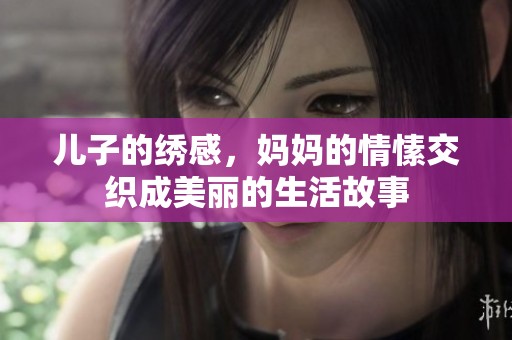 儿子的绣感，妈妈的情愫交织成美丽的生活故事