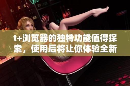 t+浏览器的独特功能值得探索，使用后将让你体验全新网络世界