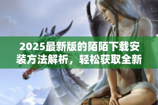2025最新版的陌陌下载安装方法解析，轻松获取全新体验
