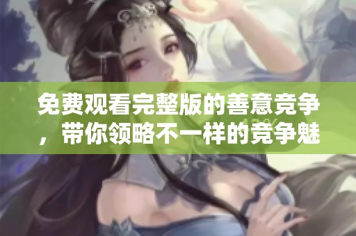 免费观看完整版的善意竞争，带你领略不一样的竞争魅力