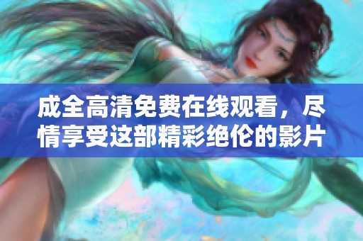 成全高清免费在线观看，尽情享受这部精彩绝伦的影片吧！