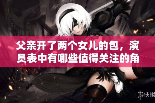 父亲开了两个女儿的包，演员表中有哪些值得关注的角色？