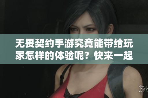 无畏契约手游究竟能带给玩家怎样的体验呢？快来一起探索无畏契约手游的精彩内容吧！