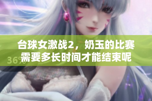 台球女激战2，奶玉的比赛需要多长时间才能结束呢