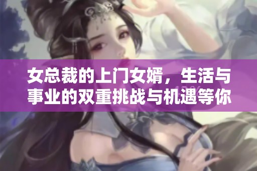 女总裁的上门女婿，生活与事业的双重挑战与机遇等你来发现