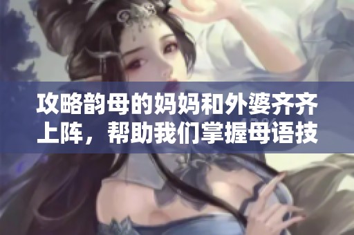 攻略韵母的妈妈和外婆齐齐上阵，帮助我们掌握母语技巧