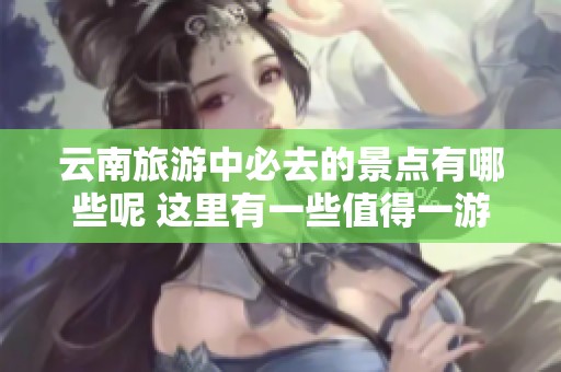 云南旅游中必去的景点有哪些呢 这里有一些值得一游的好地方