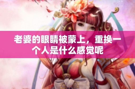 老婆的眼睛被蒙上，重换一个人是什么感觉呢
