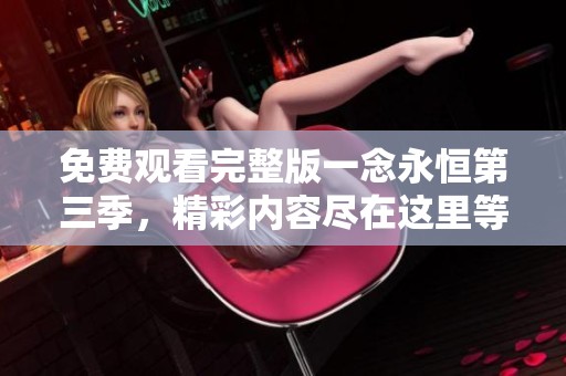 免费观看完整版一念永恒第三季，精彩内容尽在这里等你来观看！