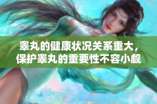 睾丸的健康状况关系重大，保护睾丸的重要性不容小觑