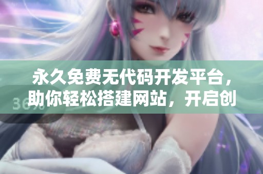 永久免费无代码开发平台，助你轻松搭建网站，开启创意之旅