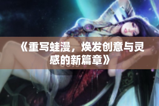 《重写蛙漫，焕发创意与灵感的新篇章》