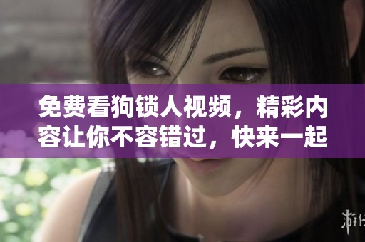 免费看狗锁人视频，精彩内容让你不容错过，快来一起观看吧！