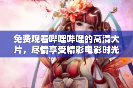 免费观看哔哩哔哩的高清大片，尽情享受精彩电影时光
