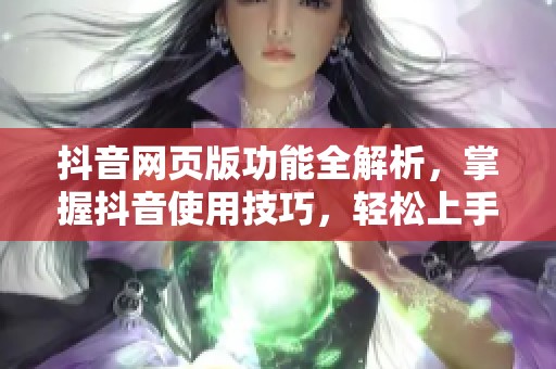 抖音网页版功能全解析，掌握抖音使用技巧，轻松上手更精彩