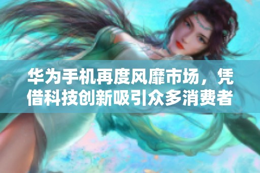 华为手机再度风靡市场，凭借科技创新吸引众多消费者追捧