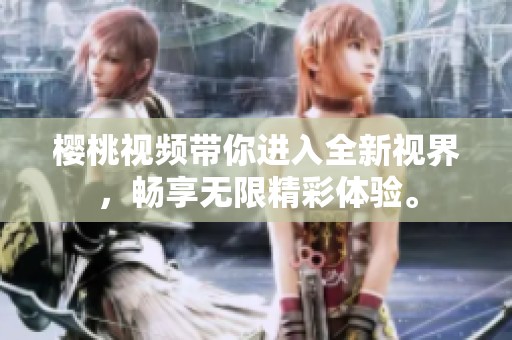 樱桃视频带你进入全新视界，畅享无限精彩体验。