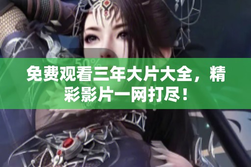 免费观看三年大片大全，精彩影片一网打尽！